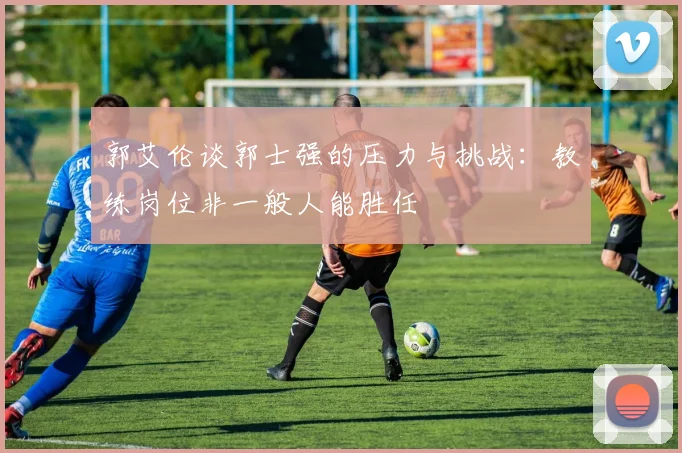 郭艾伦谈郭士强的压力与挑战：教练岗位非一般人能胜任