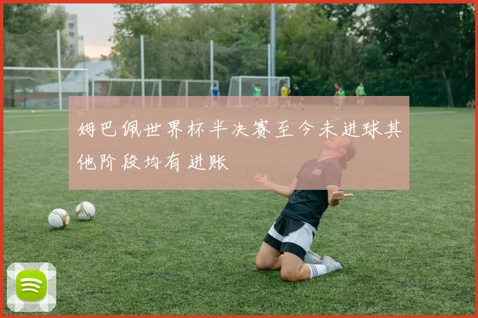姆巴佩世界杯半决赛至今未进球其他阶段均有进账