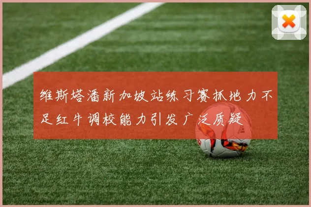 维斯塔潘新加坡站练习赛抓地力不足红牛调校能力引发广泛质疑