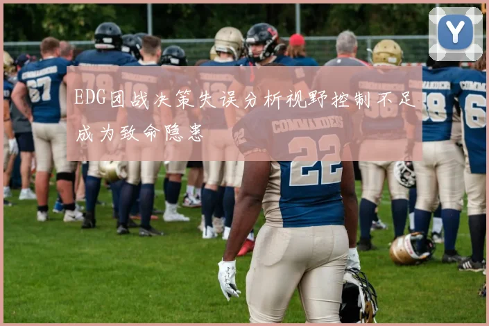 EDG团战决策失误分析视野控制不足成为致命隐患