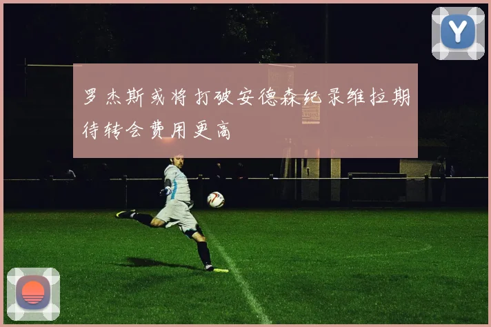 罗杰斯或将打破安德森纪录维拉期待转会费用更高