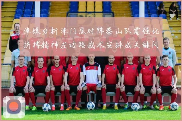 津媒分析津门虎对阵泰山队需强化拼搏精神左边路战术安排成关键问题