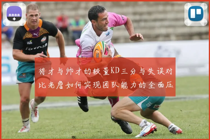 将才与帅才的较量KD三分与失误对比老詹如何实现团队能力的全面压制