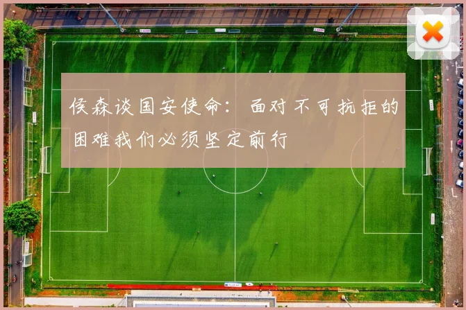 侯森谈国安使命：面对不可抗拒的困难我们必须坚定前行
