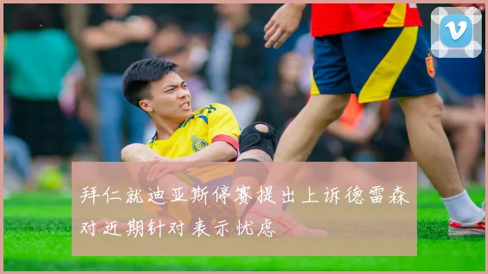拜仁就迪亚斯停赛提出上诉德雷森对近期针对表示忧虑