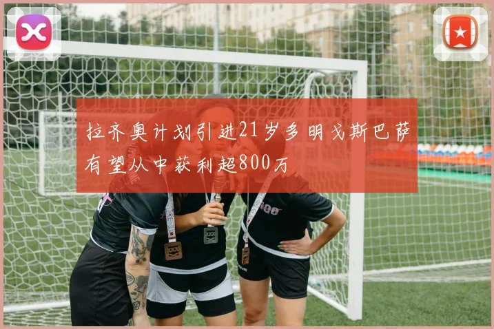 拉齐奥计划引进21岁多明戈斯巴萨有望从中获利超800万