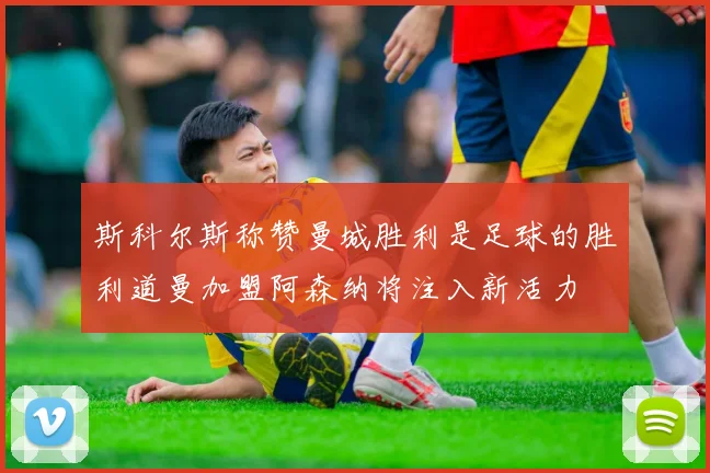 斯科尔斯称赞曼城胜利是足球的胜利道曼加盟阿森纳将注入新活力