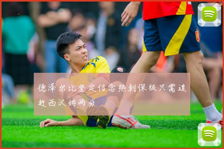 德泽尔比坚定信念热刺保级只需追赶西汉姆两分