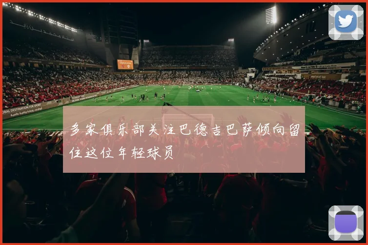 多家俱乐部关注巴德吉巴萨倾向留住这位年轻球员