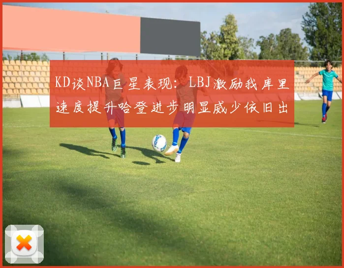 KD谈NBA巨星表现：LBJ激励我库里速度提升哈登进步明显威少依旧出色