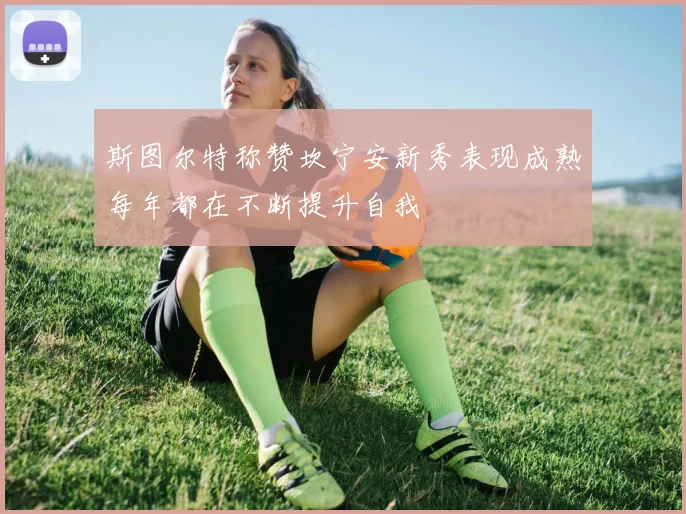斯图尔特称赞坎宁安新秀表现成熟每年都在不断提升自我