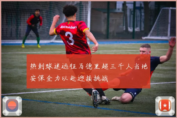 热刺球迷远征马德里超三千人当地安保全力以赴迎接挑战