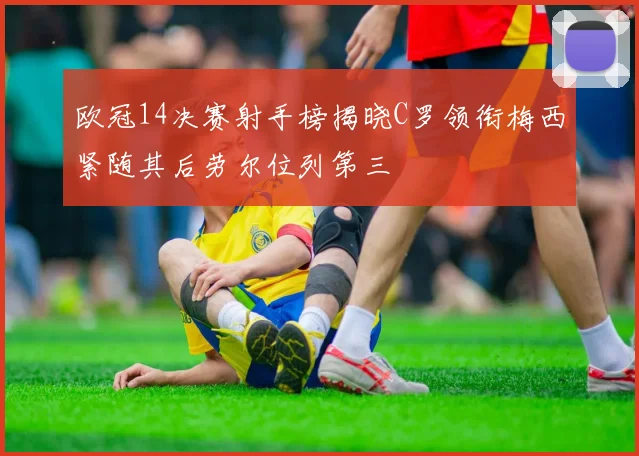 欧冠14决赛射手榜揭晓C罗领衔梅西紧随其后劳尔位列第三