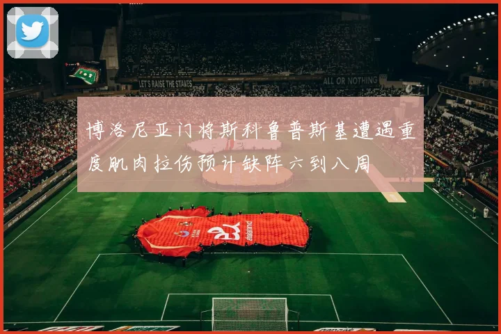 博洛尼亚门将斯科鲁普斯基遭遇重度肌肉拉伤预计缺阵六到八周