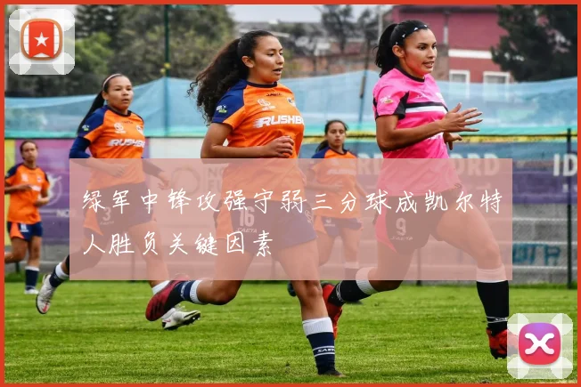 绿军中锋攻强守弱三分球成凯尔特人胜负关键因素