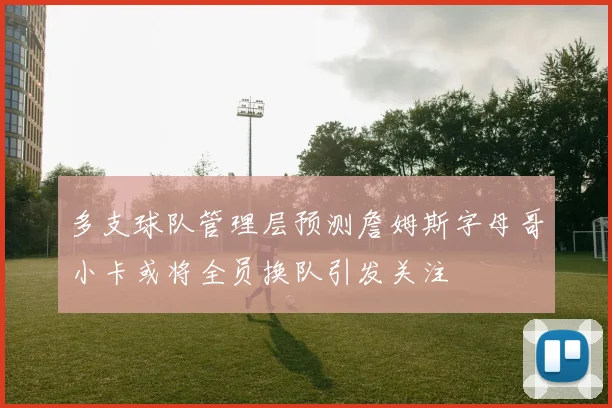 多支球队管理层预测詹姆斯字母哥小卡或将全员换队引发关注