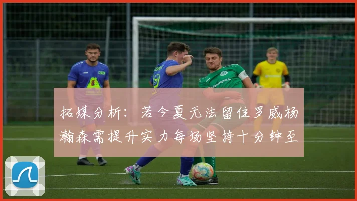 拓媒分析：若今夏无法留住罗威杨瀚森需提升实力每场坚持十分钟至关重要