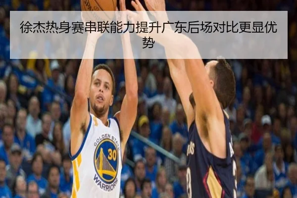 徐杰热身赛串联能力提升广东后场对比更显优势